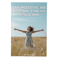 Jak Przestać Się Martwić Tym, Co Myślą Inni